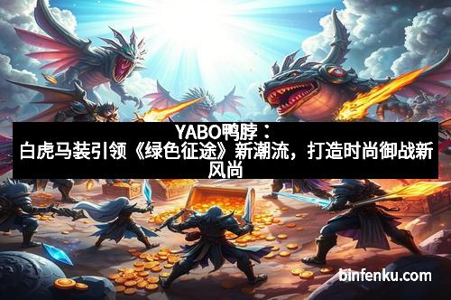 YABO鸭脖：白虎马装引领《绿色征途》新潮流，打造时尚御战新风尚