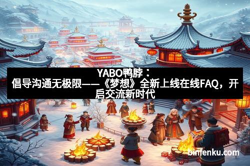 YABO鸭脖：倡导沟通无极限——《梦想》全新上线在线FAQ，开启交流新时代