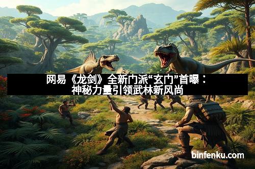 网易《龙剑》全新门派“玄门”首曝：神秘力量引领武林新风尚